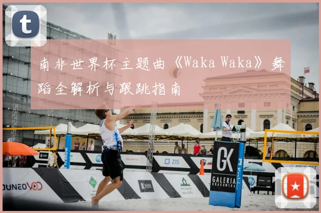 南非世界杯主题曲《Waka Waka》舞蹈全解析与跟跳指南