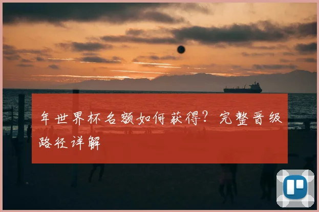 年世界杯名额如何获得？完整晋级路径详解