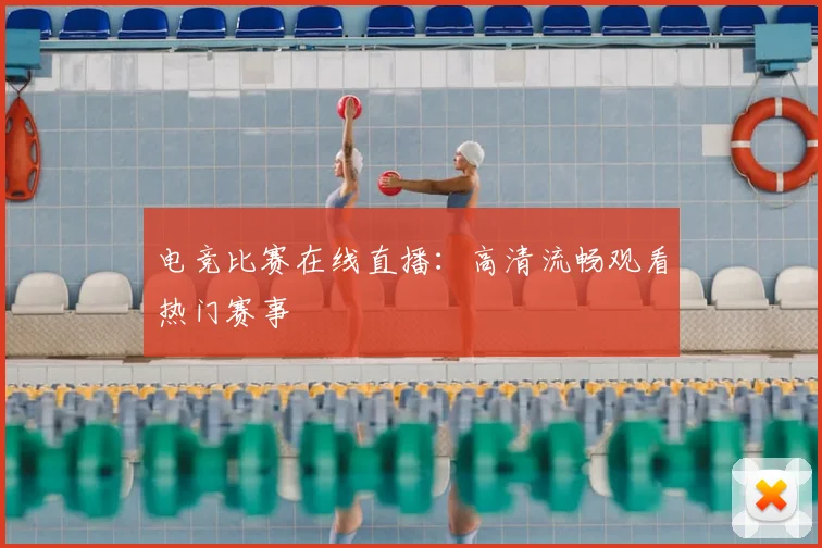 电竞比赛在线直播:高清流畅观看热门赛事