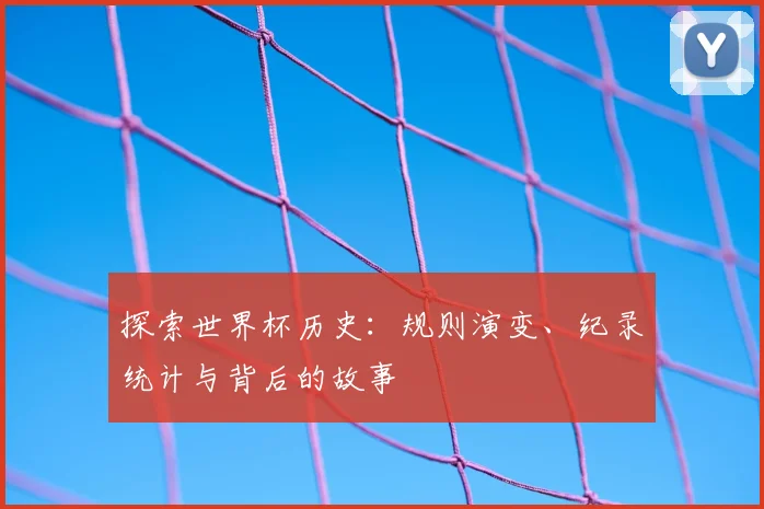 探索世界杯历史:规则演变、纪录统计与背后的故事