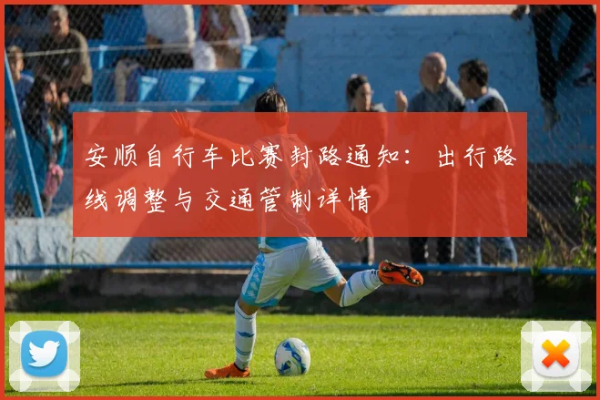 安顺自行车比赛封路通知:出行路线调整与交通管制详情