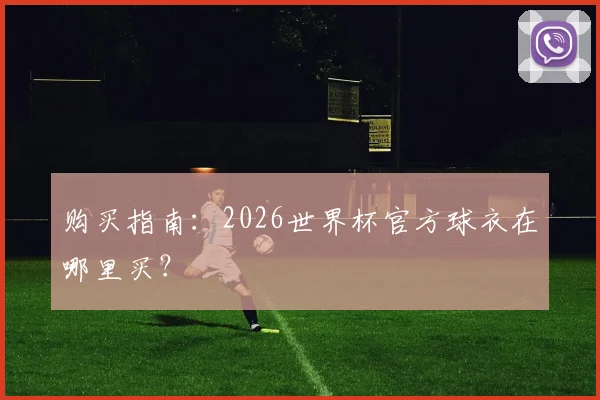 购买指南:2026世界杯官方球衣在哪里买?