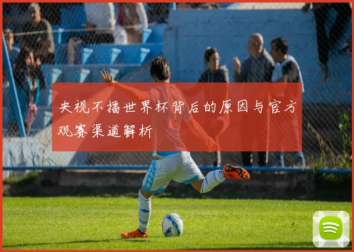 央视不播世界杯背后的原因与官方观赛渠道解析